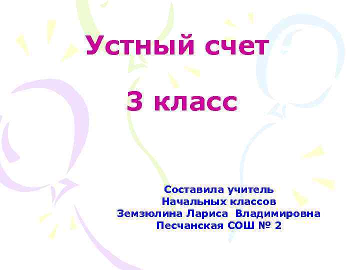 Устный счет 3 класс Составила учитель Начальных классов Земзюлина Лариса Владимировна Песчанская СОШ №