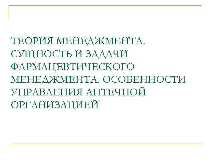 ТЕОРИЯ МЕНЕДЖМЕНТА. СУЩНОСТЬ И ЗАДАЧИ ФАРМАЦЕВТИЧЕСКОГО МЕНЕДЖМЕНТА. ОСОБЕННОСТИ УПРАВЛЕНИЯ АПТЕЧНОЙ ОРГАНИЗАЦИЕЙ 