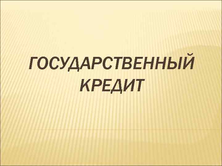 ГОСУДАРСТВЕННЫЙ КРЕДИТ 