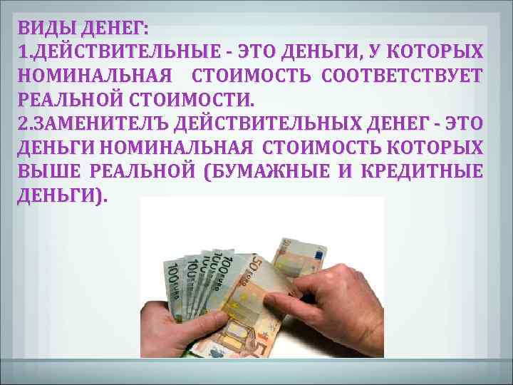 ВИДЫ ДЕНЕГ: 1. ДЕЙСТВИТЕЛЬНЫЕ - ЭТО ДЕНЬГИ, У КОТОРЫХ НОМИНАЛЬНАЯ СТОИМОСТЬ СООТВЕТСТВУЕТ РЕАЛЬНОЙ СТОИМОСТИ.
