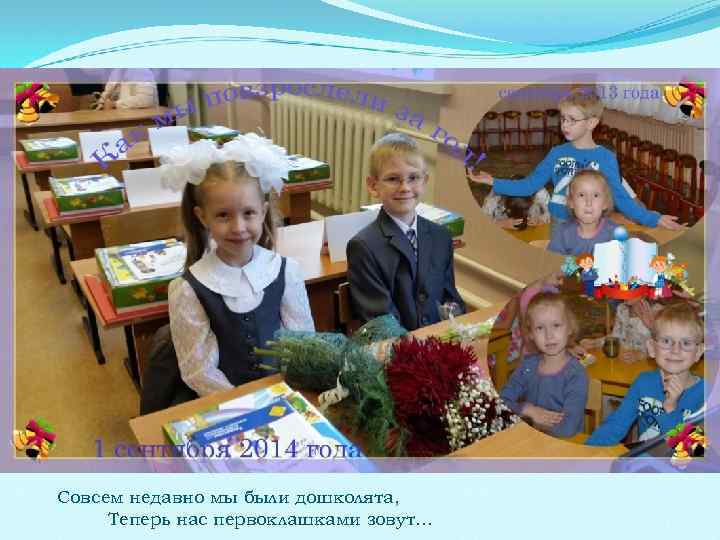 Совсем недавно мы были дошколята, Теперь нас первоклашками зовут… 