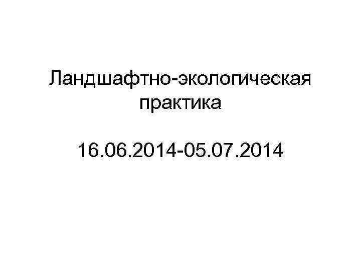 Ландшафтно-экологическая практика 16. 06. 2014 -05. 07. 2014 