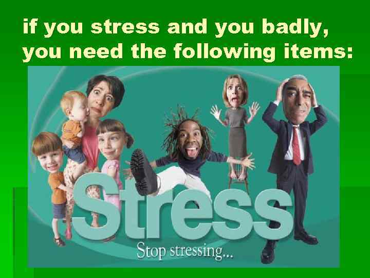 if you stress and you badly, you need the following items: 