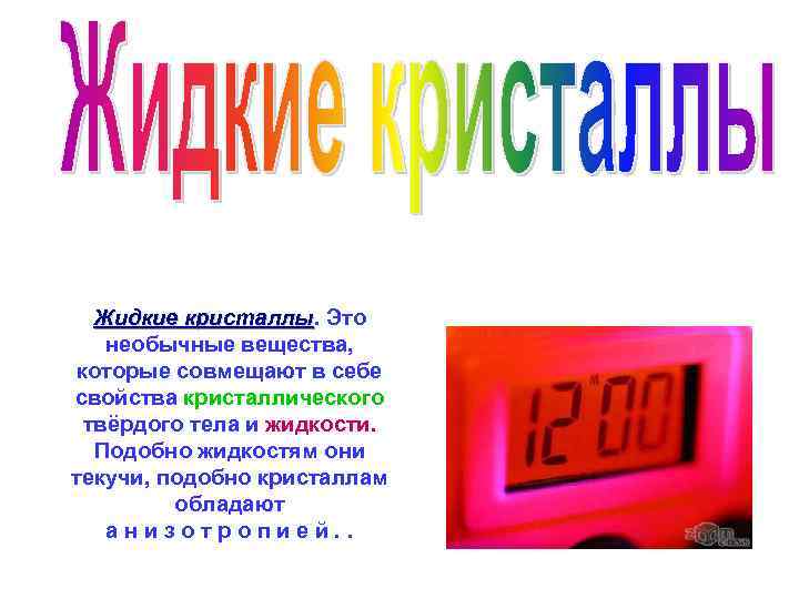 Жидкие кристаллы. Это кристаллы необычные вещества, которые совмещают в себе свойства кристаллического твёрдого тела