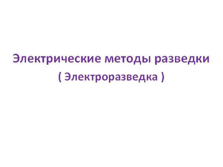 Электрические методы разведки ( Электроразведка ) 