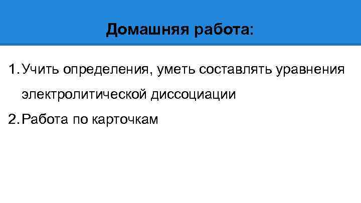 Домашняя работа: 1. Учить определения, уметь составлять уравнения электролитической диссоциации 2. Работа по карточкам