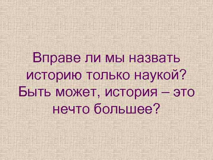 Вправе ли мы назвать историю только наукой? Быть может, история – это нечто большее?