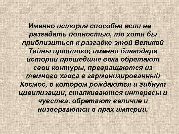 Именно история способна если не разгадать полностью, то хотя бы приблизиться к разгадке этой