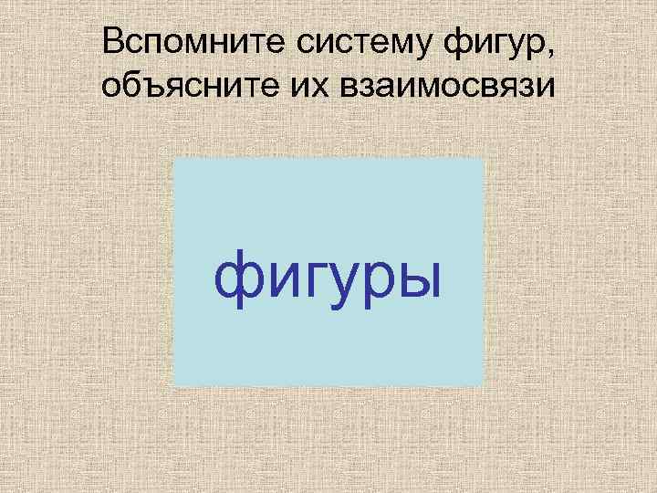 Вспомните систему фигур, объясните их взаимосвязи фигуры 