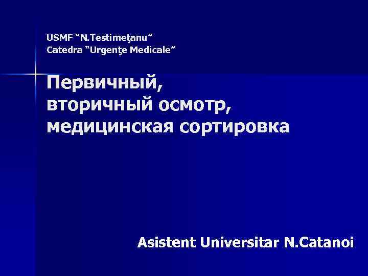USMF “N. Testimeţanu” Catedra “Urgenţe Medicale” Первичный, вторичный осмотр, медицинская сортировка Asistent Universitar N.