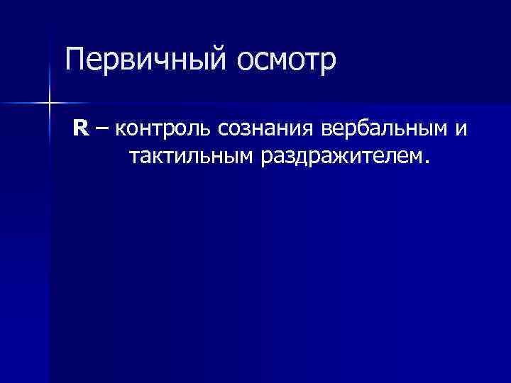 Первичный осмотр R – контроль сознания вербальным и тактильным раздражителем. 