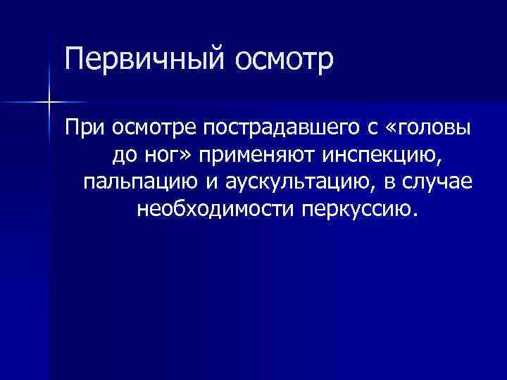 Первичный осмотр При осмотре пострадавшего с «головы до ног» применяют инспекцию, пальпацию и аускультацию,