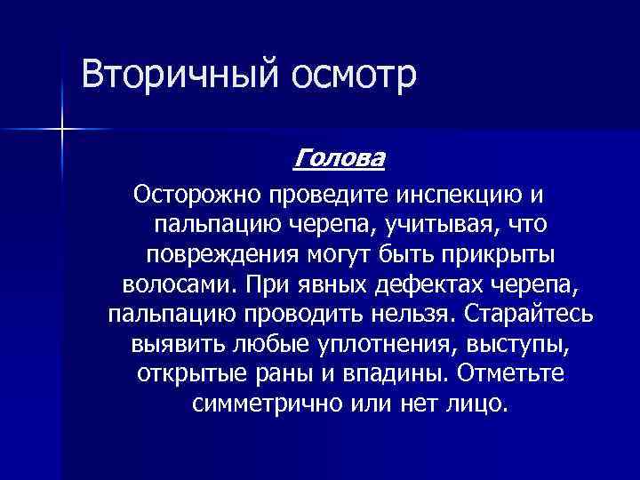 Вторичный осмотр Голова Осторожно проведите инспекцию и пальпацию черепа, учитывая, что повреждения могут быть
