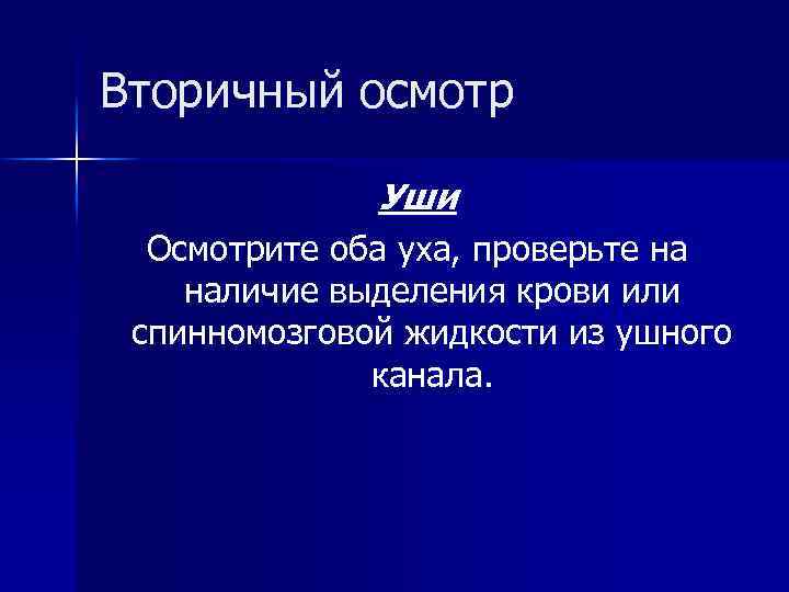 Вторичный осмотр Уши Осмотрите оба уха, проверьте на наличие выделения крови или спинномозговой жидкости