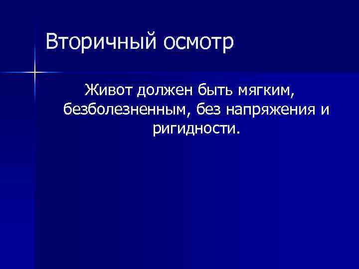 Вторичный осмотр Живот должен быть мягким, безболезненным, без напряжения и ригидности. 