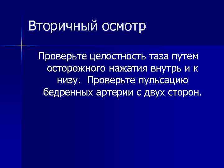 Вторичный осмотр Проверьте целостность таза путем осторожного нажатия внутрь и к низу. Проверьте пульсацию