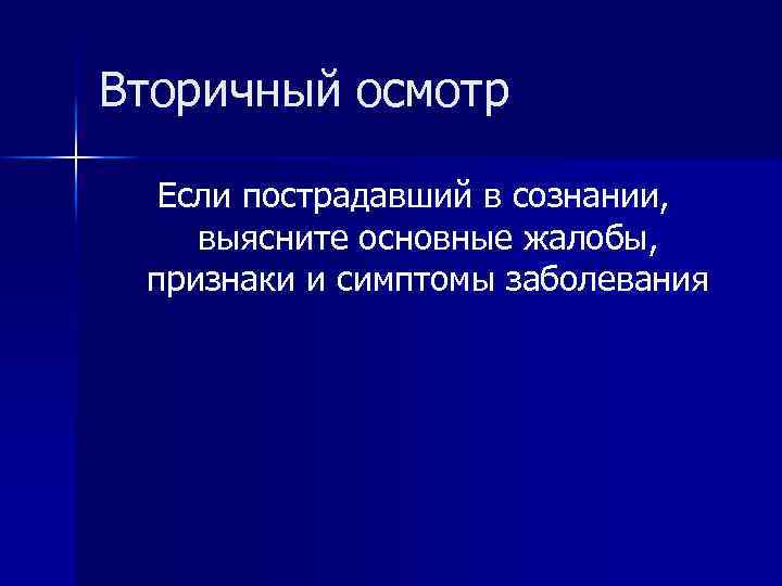 Вторичный осмотр Если пострадавший в сознании, выясните основные жалобы, признаки и симптомы заболевания 