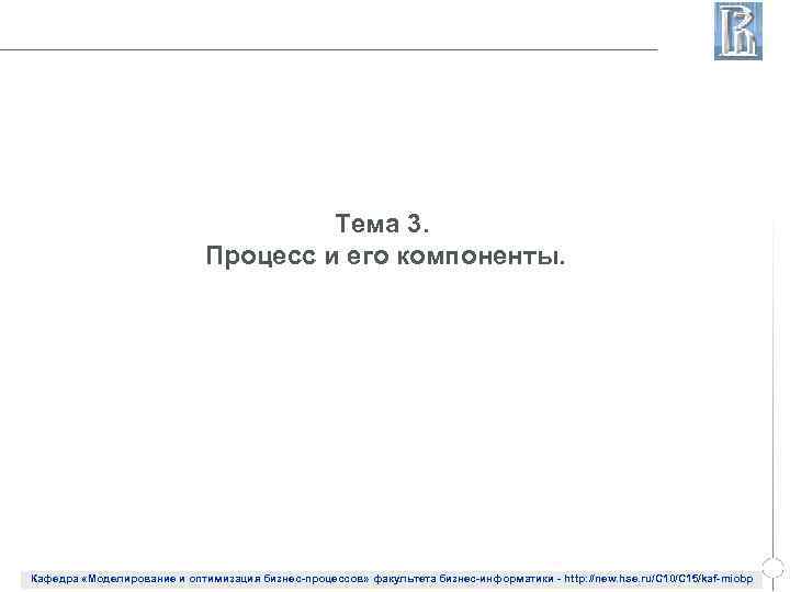 Тема 3. Процесс и его компоненты. Кафедра «Моделирование и оптимизация бизнес-процессов» факультета бизнес-информатики -