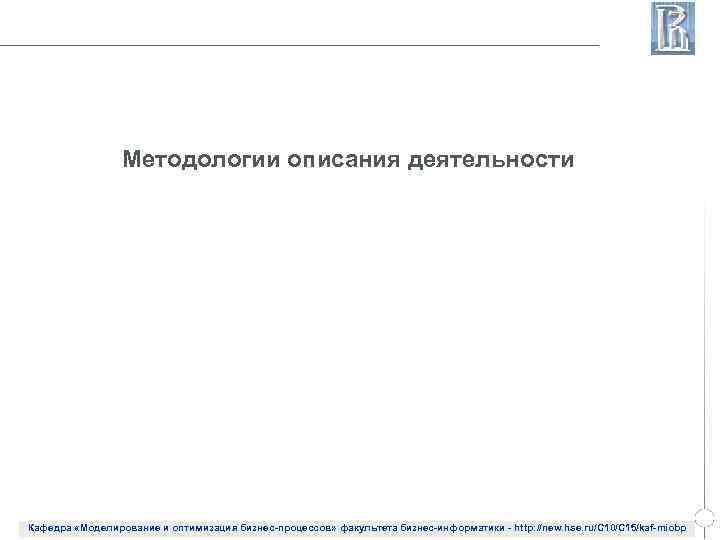 Методологии описания деятельности Кафедра «Моделирование и оптимизация бизнес-процессов» факультета бизнес-информатики - http: //new. hse.