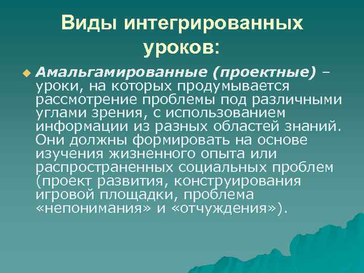 Виды интегрированных уроков: u Амальгамированные (проектные) – уроки, на которых продумывается рассмотрение проблемы под