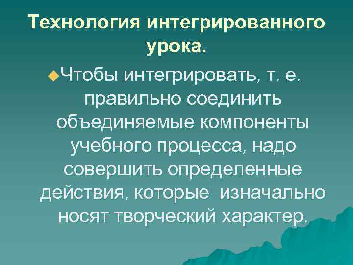 Технология интегрированного урока. u. Чтобы интегрировать, т. е. правильно соединить объединяемые компоненты учебного процесса,