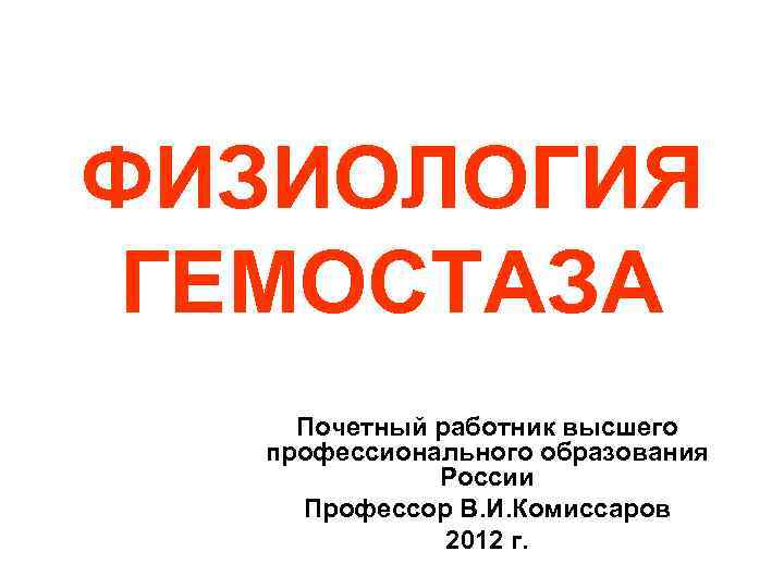 ФИЗИОЛОГИЯ ГЕМОСТАЗА Почетный работник высшего профессионального образования России Профессор В. И. Комиссаров 2012 г.