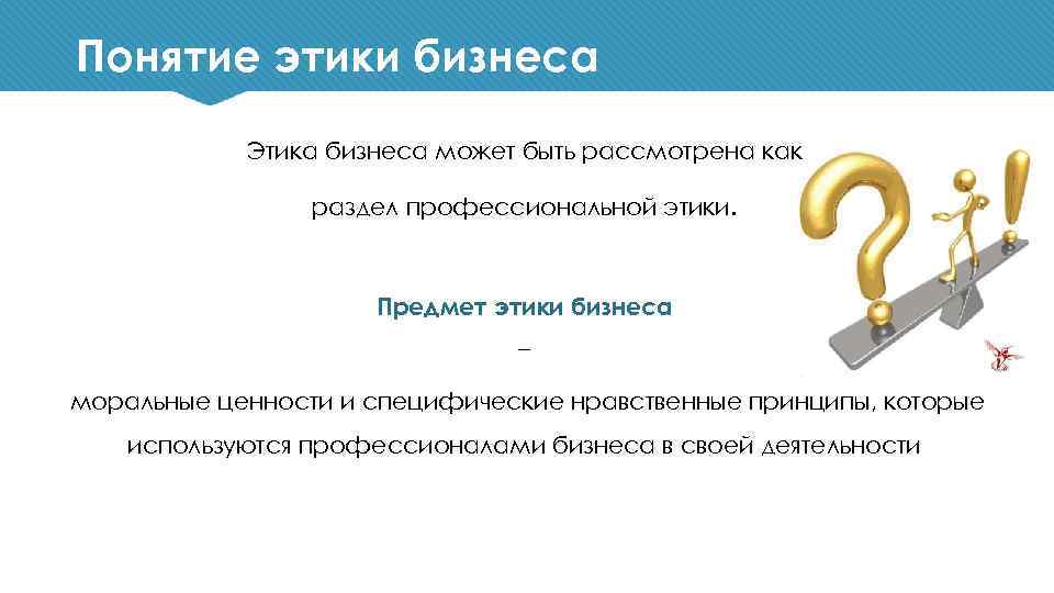 Понятие этики бизнеса Этика бизнеса может быть рассмотрена как раздел профессиональной этики. Предмет этики