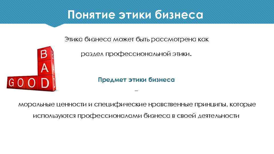Понятие этики бизнеса Этика бизнеса может быть рассмотрена как раздел профессиональной этики. Предмет этики
