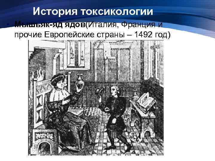 История токсикологии • Мышьяк-яд ядов(Италия, Франция и прочие Европейские страны – 1492 год) 