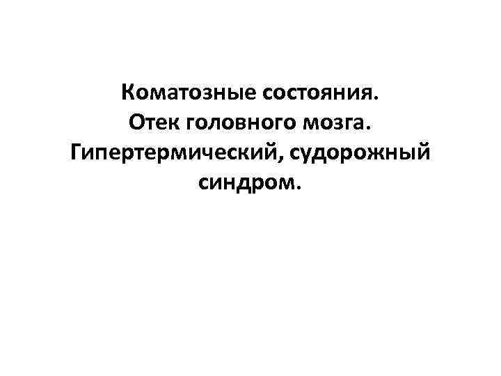 Коматозные состояния. Отек головного мозга. Гипертермический, судорожный синдром. 