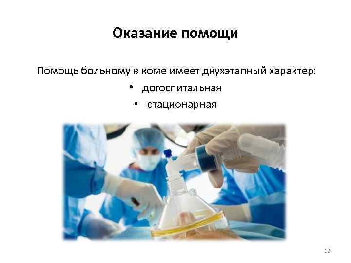 Оказание помощи Помощь больному в коме имеет двухэтапный характер: • догоспитальная • стационарная 12