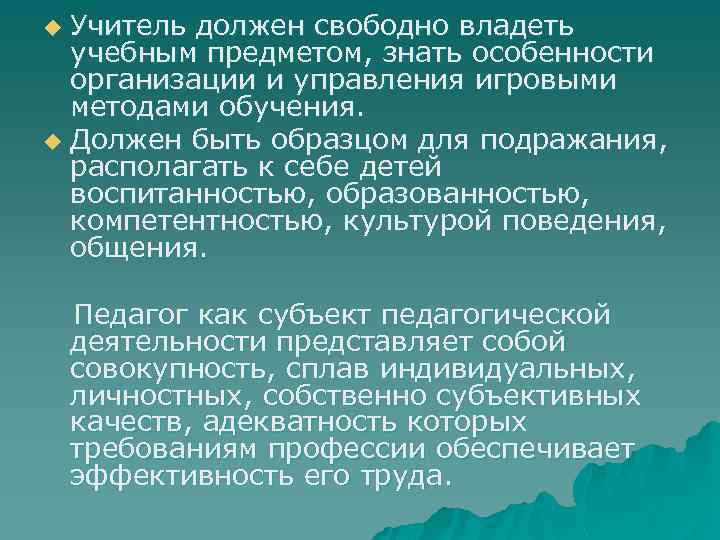 Учитель должен свободно владеть учебным предметом, знать особенности организации и управления игровыми методами обучения.