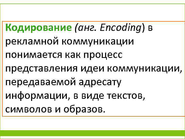 Кодирование (анг. Encoding) в рекламной коммуникации понимается как процесс представления идеи коммуникации, передаваемой адресату