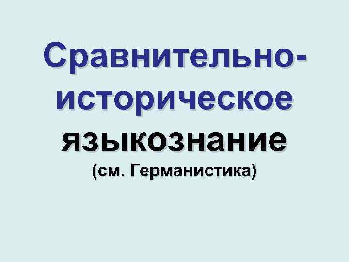 Сравнительноисторическое языкознание (см. Германистика) 