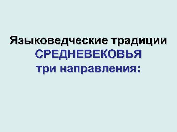 Языковедческие традиции СРЕДНЕВЕКОВЬЯ три направления: 