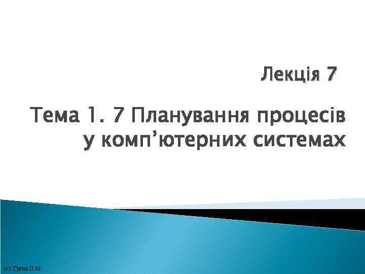 Лекція 7 Тема 1. 7 Планування процесів у комп’ютерних системах (с) Гроза П. Лекція 7 Тема 1. 7 Планування процесів у комп’ютерних системах (с) Гроза П.