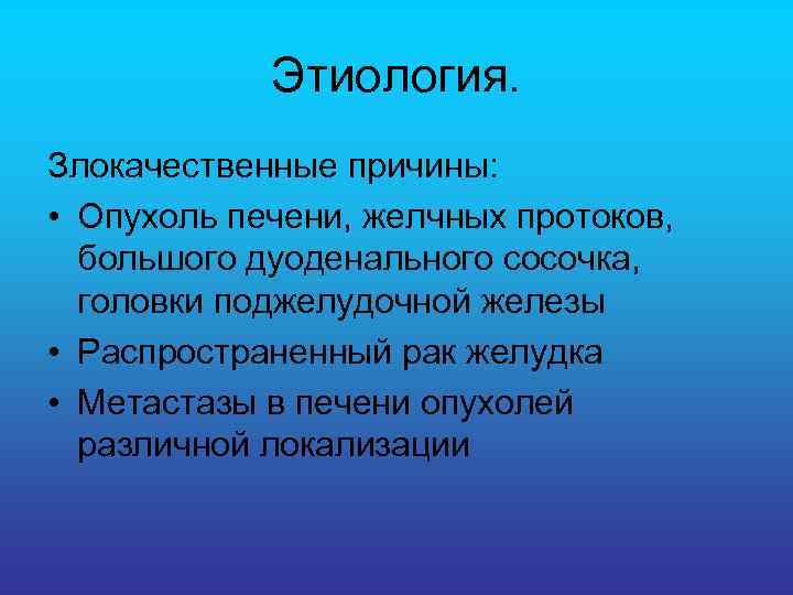 Этиология. Злокачественные причины: • Опухоль печени, желчных протоков, большого дуоденального сосочка, головки поджелудочной железы