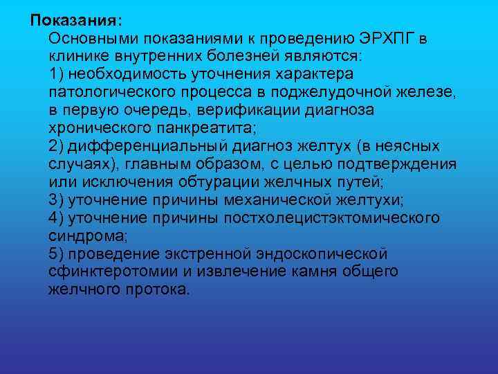Показания: Основными показаниями к проведению ЭРХПГ в клинике внутренних болезней являются: 1) необходимость уточнения