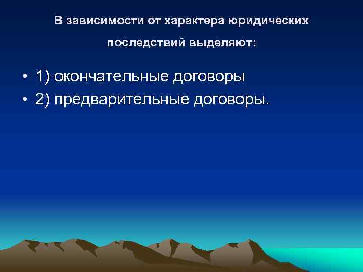В зависимости от характера юридических последствий выделяют: • 1) окончательные договоры • 2) предварительные