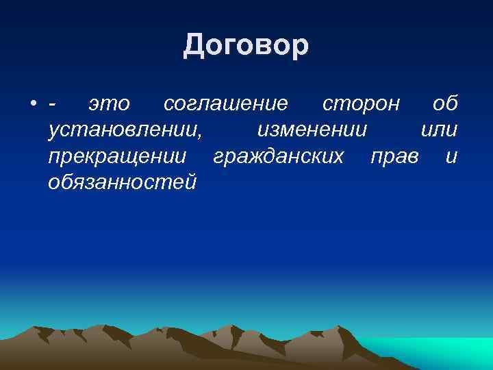 Договор • - это соглашение сторон об установлении, изменении или прекращении гражданских прав и
