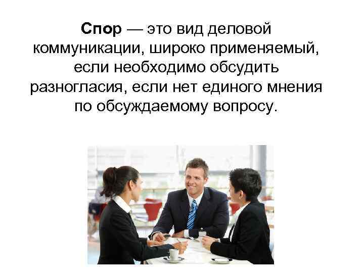 Спор — это вид деловой коммуникации, широко применяемый, если необходимо обсудить разногласия, если нет