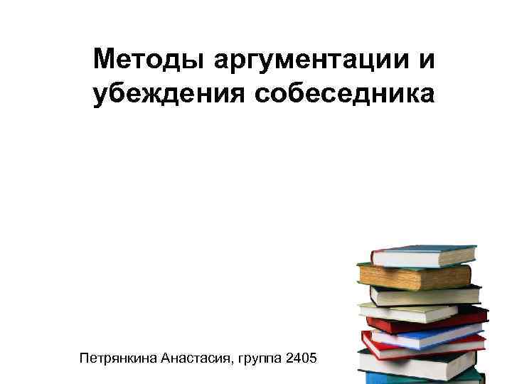 Методы аргументации и убеждения собеседника Петрянкина Анастасия, группа 2405 