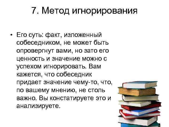 7. Метод игнорирования • Его суть: факт, изложенный собеседником, не может быть опровергнут вами,