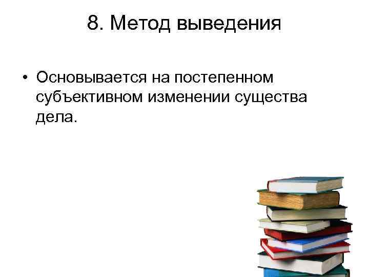 8. Метод выведения • Основывается на постепенном субъективном изменении существа дела. 