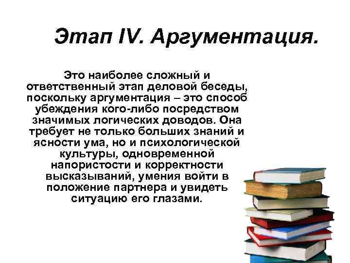  Этап IV. Аргументация. Это наиболее сложный и ответственный этап деловой беседы, поскольку аргументация