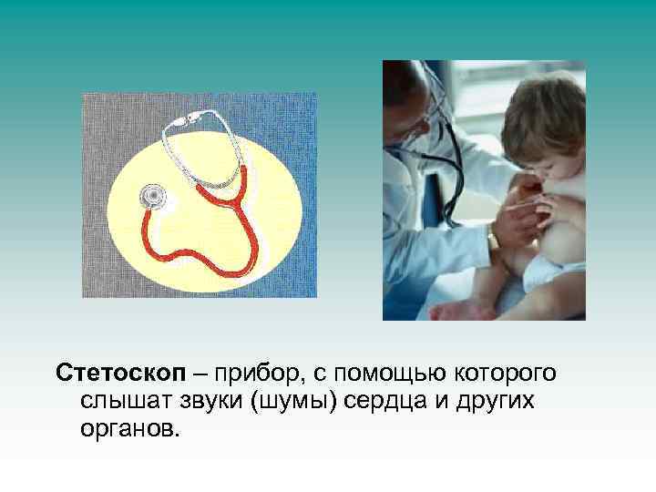 Стетоскоп – прибор, с помощью которого слышат звуки (шумы) сердца и других органов. 