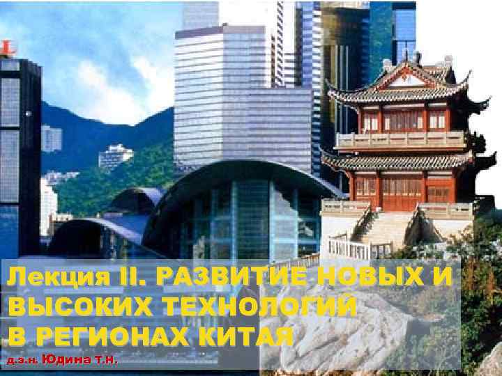 Лекция II. РАЗВИТИЕ НОВЫХ И ВЫСОКИХ ТЕХНОЛОГИЙ В РЕГИОНАХ КИТАЯ д. э. н. Юдина