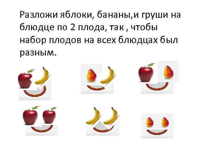 Разложи яблоки, бананы, и груши на блюдце по 2 плода, так , чтобы набор