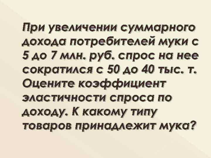 При увеличении суммарного дохода потребителей муки с 5 до 7 млн. руб. спрос на