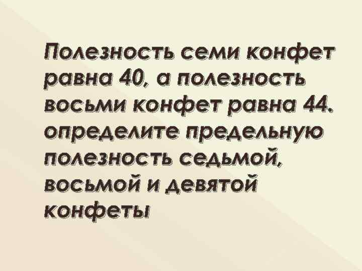 Полезность семи конфет равна 40, а полезность восьми конфет равна 44. определите предельную полезность